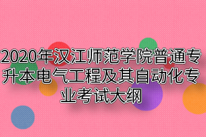 2020年汉江师范学院普通专升本电气工程及其自动化专业考试大纲