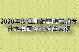 2020年汉江师范学院普通专升本绘画专业考试大纲