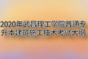 2020年武昌理工学院普通专升本建筑施工技术考试大纲