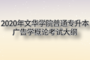 2020年文华学院普通专升本广告学概论考试大纲