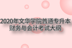 2020年文华学院普通专升本财务与会计考试大纲