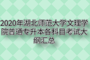 2020年湖北师范大学文理学院普通专升本各科目考试大纲汇总