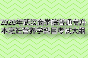 2020年武汉商学院普通专升本烹饪营养学科目考试大纲