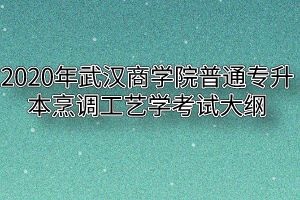 2020年武汉商学院普通专升本烹调工艺学考试大纲