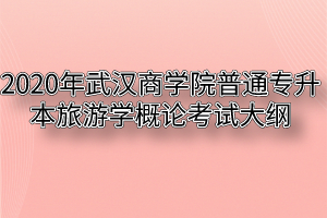 2020年武汉商学院普通专升本旅游学概论考试大纲