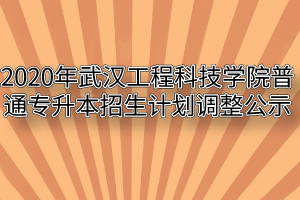 2020年武汉工程科技学院普通专升本招生计划调整公示