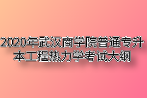 2020年武汉商学院普通专升本工程热力学考试大纲