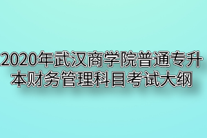 2020年武汉商学院普通专升本财务管理科目考试大纲