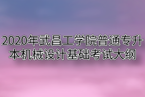 2020年武昌工学院普通专升本机械设计基础考试大纲