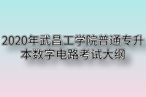 2020年武昌工学院普通专升本数字电路考试大纲