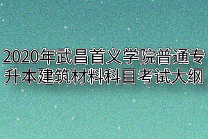 2020年武昌首义学院普通专升本建筑材料科目考试大纲