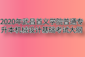 2020年武昌首义学院普通专升本机械设计基础考试大纲