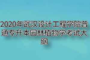 2020年武汉设计工程学院普通专升本园林植物学考试大纲