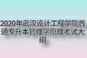 2020年武汉设计工程学院普通专升本管理学原理考试大纲