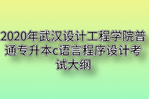 2020年武汉设计工程学院普通专升本c语言程序设计考试大纲