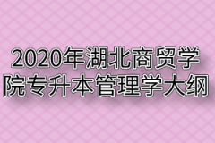 2020年湖北商贸学院普通专升本管理学考试大纲