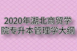 2020年湖北商贸学院普通专升本管理学考试大纲