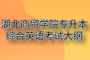 2020年湖北商贸学院普通专升本综合英语考试大纲