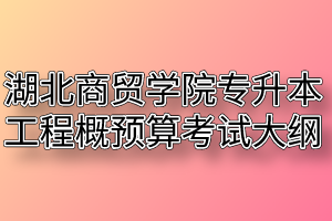 2020年湖北商贸学院普通专升本工程概预算考试大纲