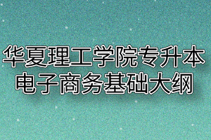 2020年华夏理工学院普通专升本电子商务基础考试大纲