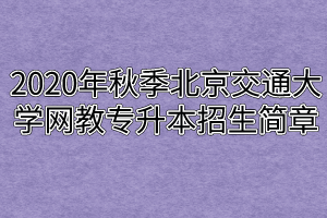2020年秋季北京交通大学网教专升本招生简章