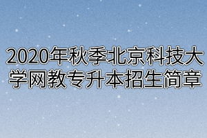 2020年秋季北京科技大学网教专升本招生简章