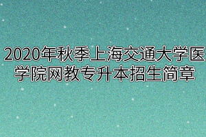 2020年秋季上海交通大学医学院网教专升本招生简章