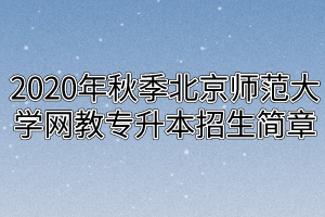 2020年秋季北京师范大学网教专升本招生简章