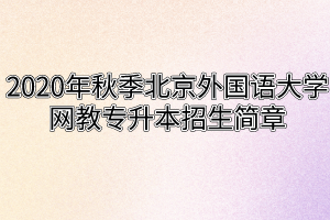 2020年秋季北京外国语大学网教专升本招生简章
