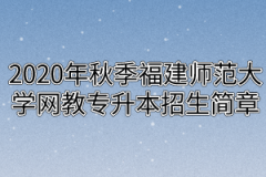 2020年秋季福建师范大学网教专升本招生简章