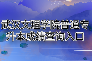 2020年武汉文理学院普通专升本成绩查询入口及复查通知