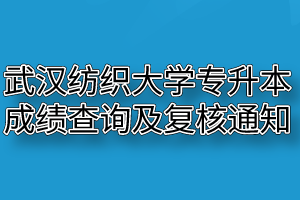 2020年武汉纺织大学普通专升本成绩查询及复核通知