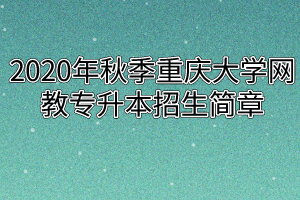 2020年秋季重庆大学网教专升本招生简章