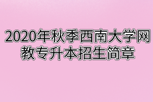 2020年秋季西南大学网教专升本招生简章
