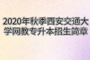 2020年秋季西安交通大学网教专升本招生简章