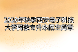 2020年秋季西安电子科技大学网教专升本招生简章