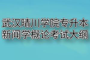 2020年武汉晴川学院普通专升本新闻学概论考试大纲