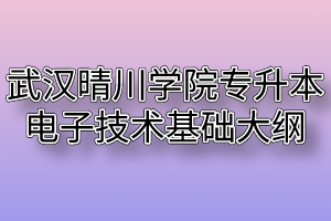 2020年武汉晴川学院普通专升本电子技术基础考试大纲