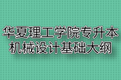 2020年华夏理工学院普通专升本机械设计基础考试大纲