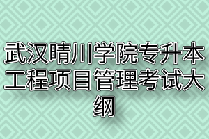 2020年武汉晴川学院普通专升本工程项目管理考试大纲