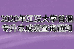 2020年江汉大学普通专升本成绩查询通知