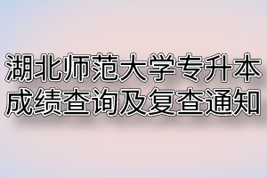 2020年湖北师范大学专升本成绩查询及复查通知