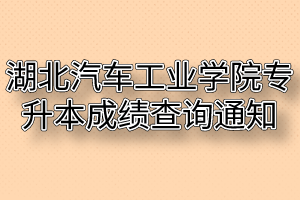 2020年湖北汽车工业学院专升本考试成绩查询通知