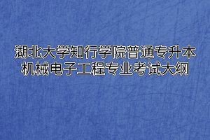 2020年湖北大学知行学院普通专升本机械电子工程专业考试大纲