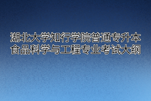 2020年湖北大学知行学院普通专升本食品科学与工程专业考试大纲