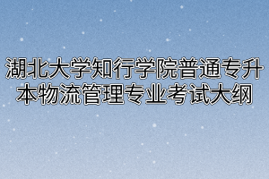 2020年湖北大学知行学院普通专升本物流管理专业考试大纲