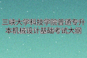 2020年三峡大学科技学院普通专升本机械设计基础考试大纲