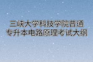 2020年三峡大学科技学院普通专升本电路原理考试大纲