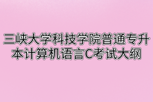 2020年三峡大学科技学院普通专升本计算机语言C考试大纲