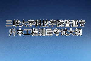 2020年三峡大学科技学院普通专升本工程测量考试大纲